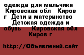 одежда для мальчика - Кировская обл., Киров г. Дети и материнство » Детская одежда и обувь   . Кировская обл.,Киров г.